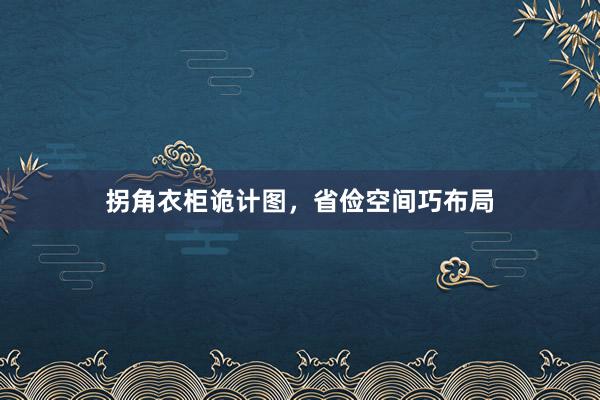 拐角衣柜诡计图，省俭空间巧布局