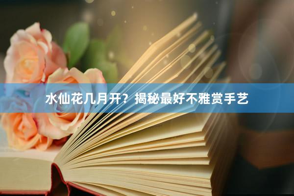水仙花几月开？揭秘最好不雅赏手艺