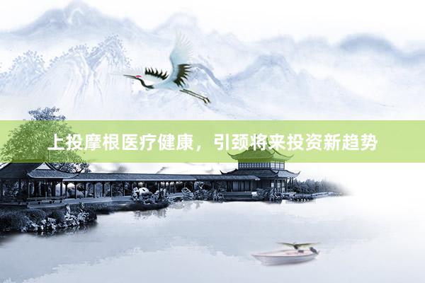 上投摩根医疗健康，引颈将来投资新趋势