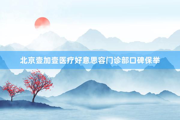 北京壹加壹医疗好意思容门诊部口碑保举