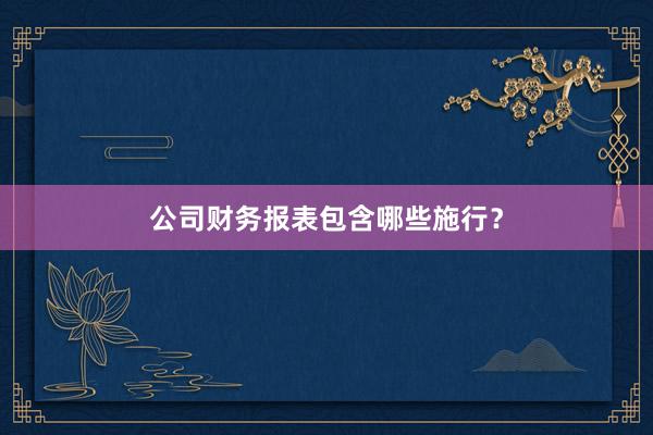 公司财务报表包含哪些施行?
