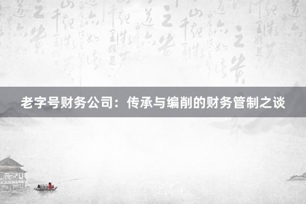 老字号财务公司：传承与编削的财务管制之谈