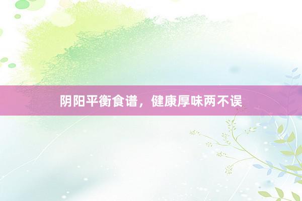 阴阳平衡食谱，健康厚味两不误